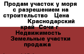 Продам участок у моря с разрешением на строительство › Цена ­ 6 000 000 - Краснодарский край, Сочи г. Недвижимость » Земельные участки продажа   